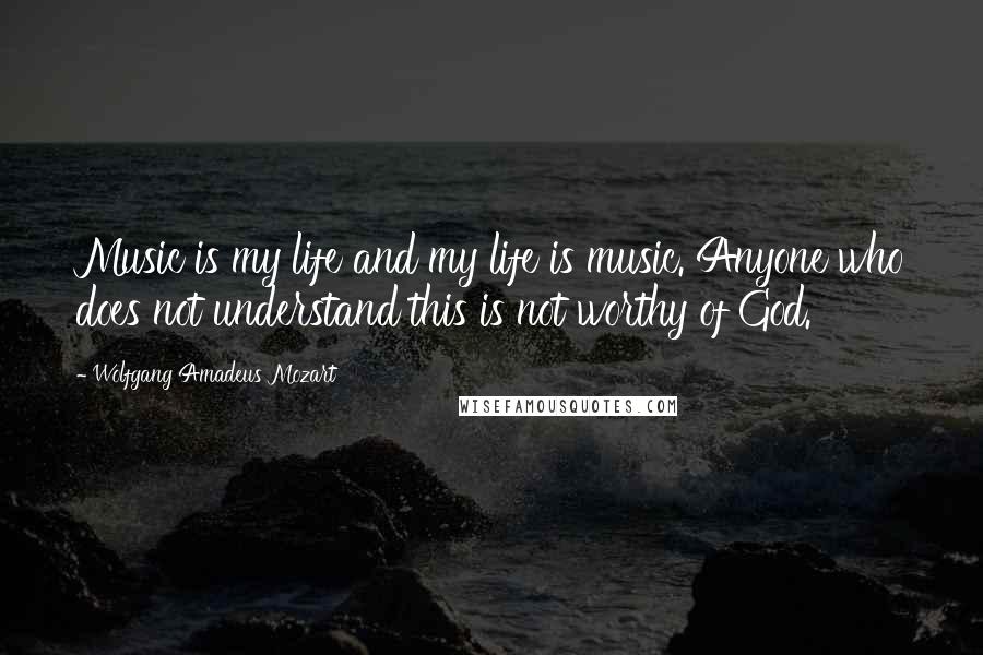 Wolfgang Amadeus Mozart Quotes: Music is my life and my life is music. Anyone who does not understand this is not worthy of God.