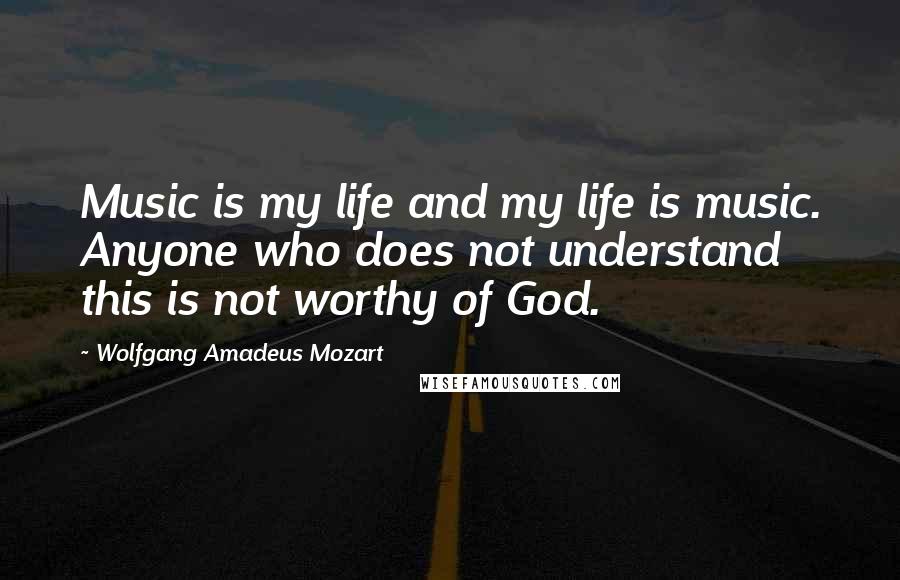 Wolfgang Amadeus Mozart Quotes: Music is my life and my life is music. Anyone who does not understand this is not worthy of God.