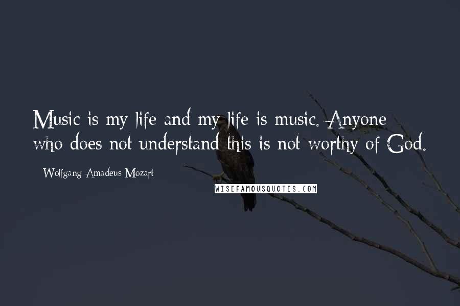 Wolfgang Amadeus Mozart Quotes: Music is my life and my life is music. Anyone who does not understand this is not worthy of God.