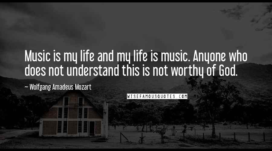 Wolfgang Amadeus Mozart Quotes: Music is my life and my life is music. Anyone who does not understand this is not worthy of God.