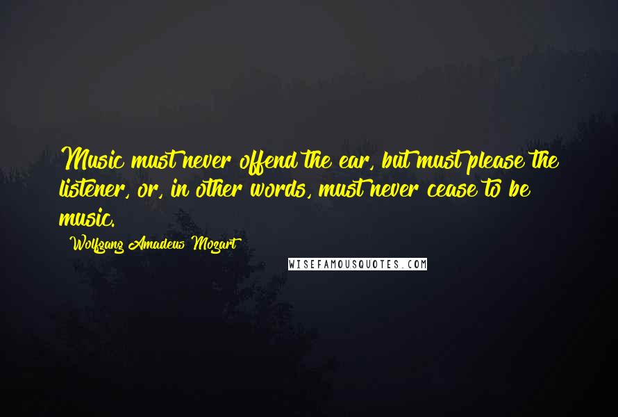 Wolfgang Amadeus Mozart Quotes: Music must never offend the ear, but must please the listener, or, in other words, must never cease to be music.
