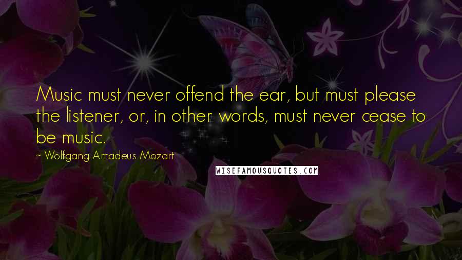 Wolfgang Amadeus Mozart Quotes: Music must never offend the ear, but must please the listener, or, in other words, must never cease to be music.