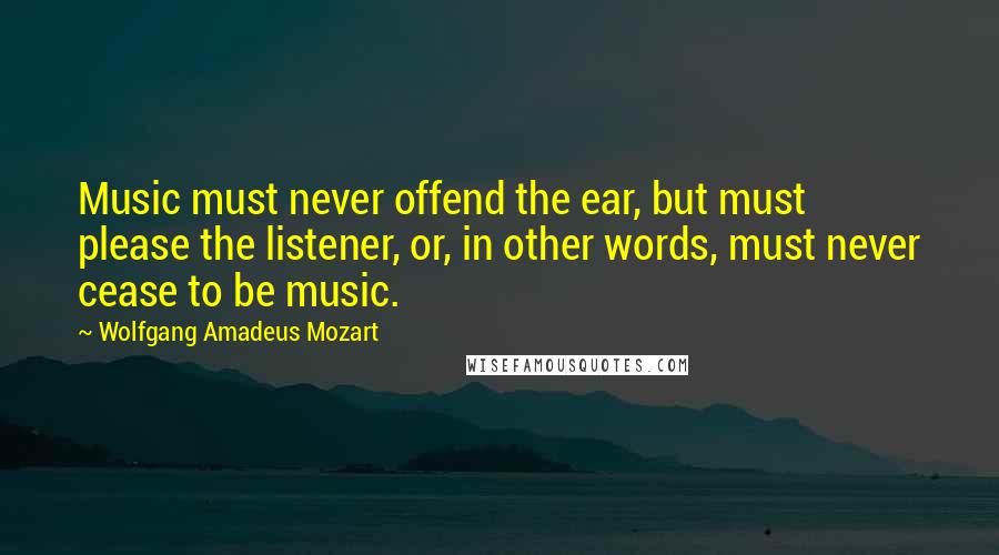 Wolfgang Amadeus Mozart Quotes: Music must never offend the ear, but must please the listener, or, in other words, must never cease to be music.