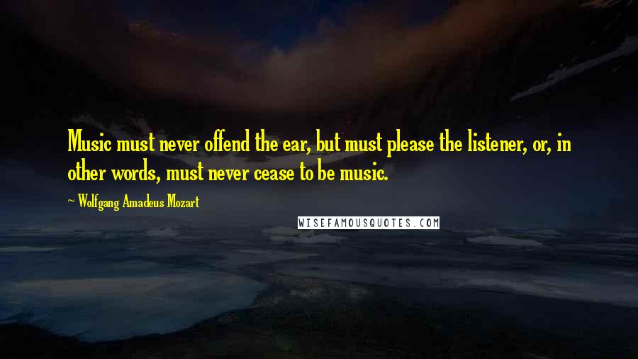 Wolfgang Amadeus Mozart Quotes: Music must never offend the ear, but must please the listener, or, in other words, must never cease to be music.