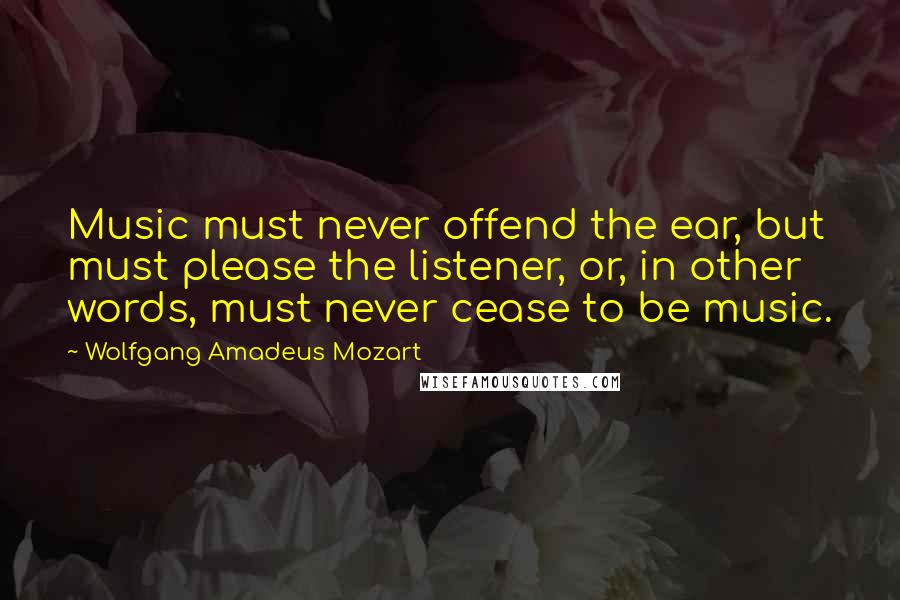 Wolfgang Amadeus Mozart Quotes: Music must never offend the ear, but must please the listener, or, in other words, must never cease to be music.
