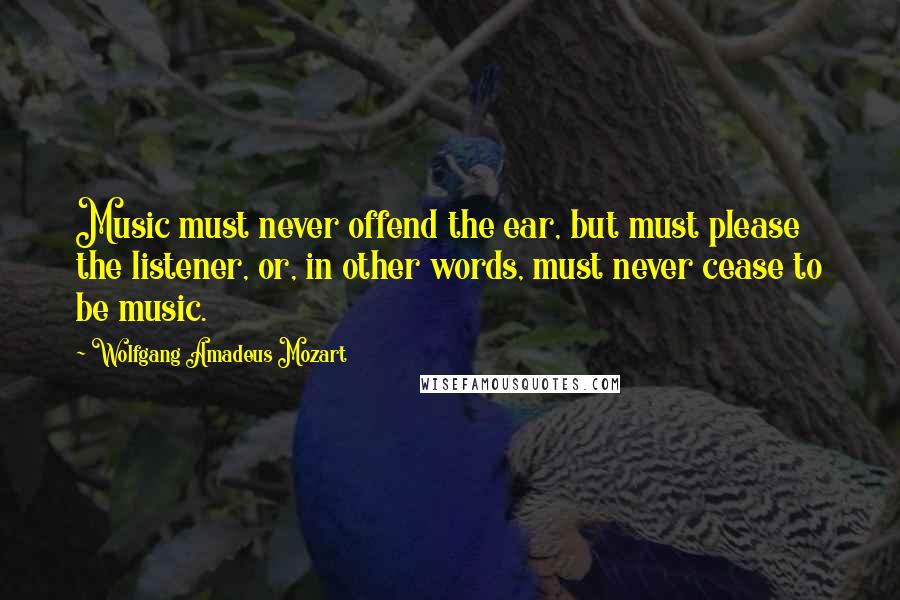 Wolfgang Amadeus Mozart Quotes: Music must never offend the ear, but must please the listener, or, in other words, must never cease to be music.