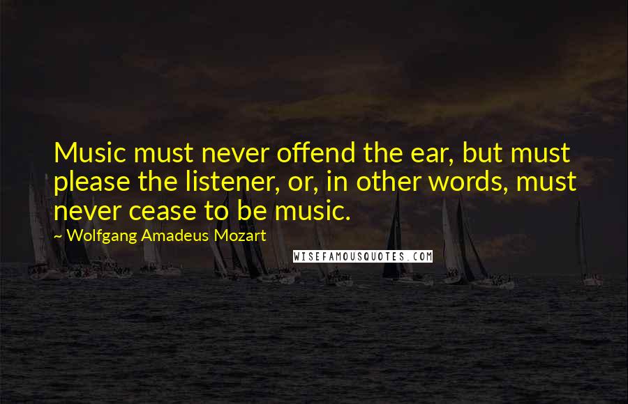 Wolfgang Amadeus Mozart Quotes: Music must never offend the ear, but must please the listener, or, in other words, must never cease to be music.