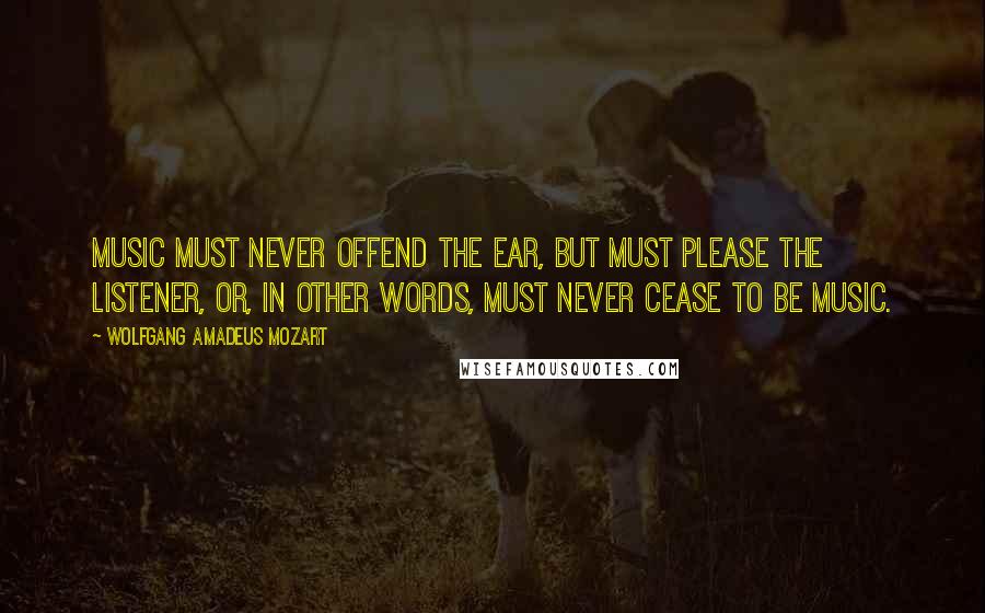 Wolfgang Amadeus Mozart Quotes: Music must never offend the ear, but must please the listener, or, in other words, must never cease to be music.