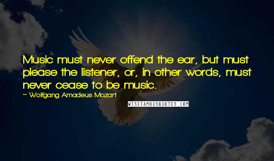 Wolfgang Amadeus Mozart Quotes: Music must never offend the ear, but must please the listener, or, in other words, must never cease to be music.