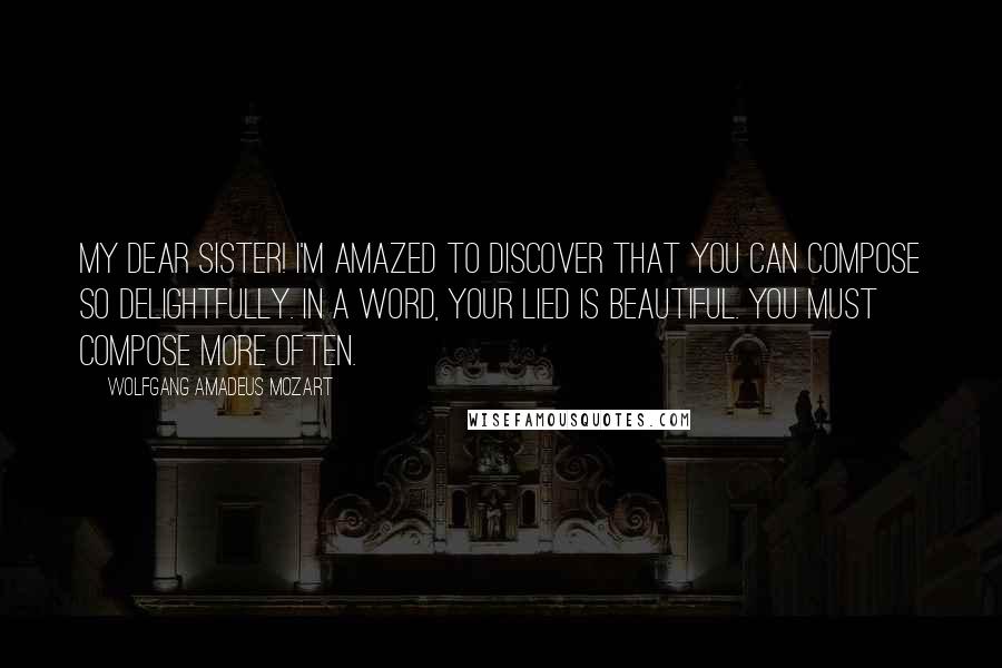 Wolfgang Amadeus Mozart Quotes: My dear sister! I'm amazed to discover that you can compose so delightfully. In a word, your Lied is beautiful. You must compose more often.