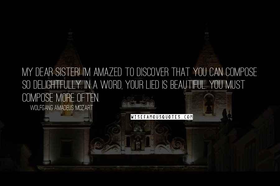 Wolfgang Amadeus Mozart Quotes: My dear sister! I'm amazed to discover that you can compose so delightfully. In a word, your Lied is beautiful. You must compose more often.