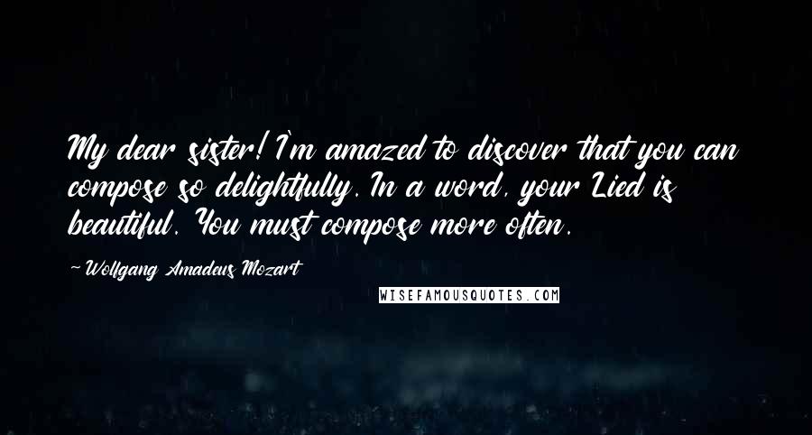 Wolfgang Amadeus Mozart Quotes: My dear sister! I'm amazed to discover that you can compose so delightfully. In a word, your Lied is beautiful. You must compose more often.