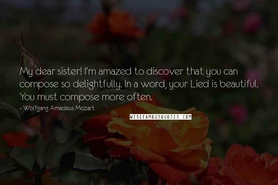 Wolfgang Amadeus Mozart Quotes: My dear sister! I'm amazed to discover that you can compose so delightfully. In a word, your Lied is beautiful. You must compose more often.