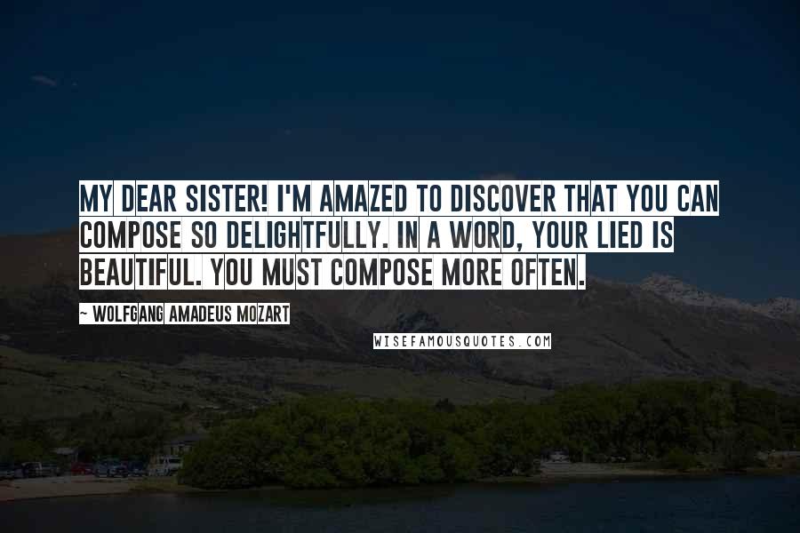 Wolfgang Amadeus Mozart Quotes: My dear sister! I'm amazed to discover that you can compose so delightfully. In a word, your Lied is beautiful. You must compose more often.