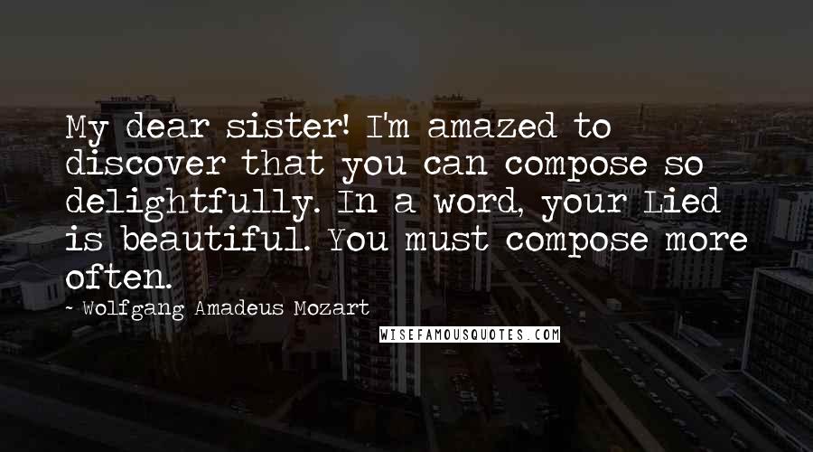 Wolfgang Amadeus Mozart Quotes: My dear sister! I'm amazed to discover that you can compose so delightfully. In a word, your Lied is beautiful. You must compose more often.