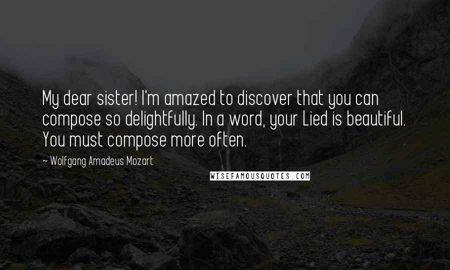 Wolfgang Amadeus Mozart Quotes: My dear sister! I'm amazed to discover that you can compose so delightfully. In a word, your Lied is beautiful. You must compose more often.