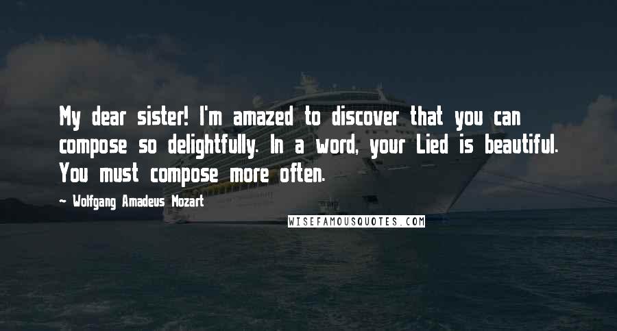 Wolfgang Amadeus Mozart Quotes: My dear sister! I'm amazed to discover that you can compose so delightfully. In a word, your Lied is beautiful. You must compose more often.