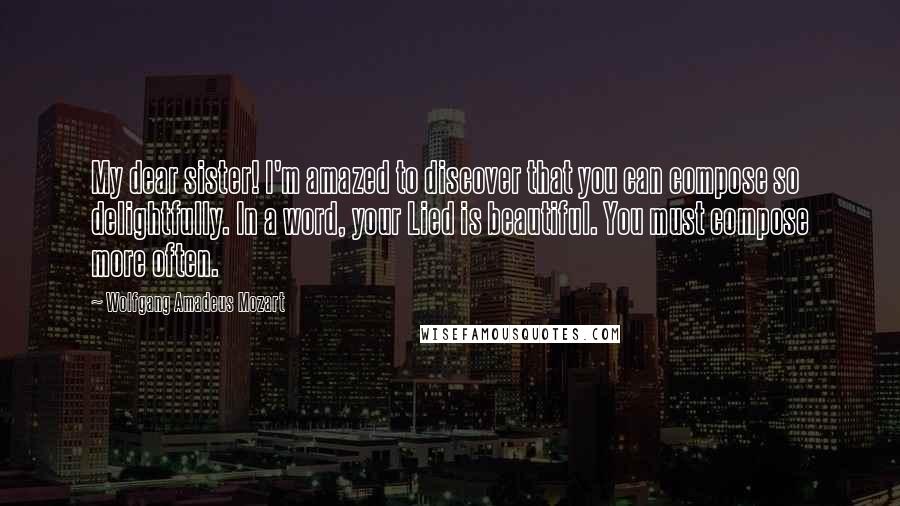 Wolfgang Amadeus Mozart Quotes: My dear sister! I'm amazed to discover that you can compose so delightfully. In a word, your Lied is beautiful. You must compose more often.