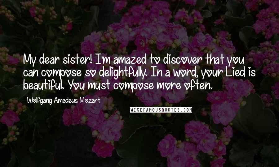 Wolfgang Amadeus Mozart Quotes: My dear sister! I'm amazed to discover that you can compose so delightfully. In a word, your Lied is beautiful. You must compose more often.