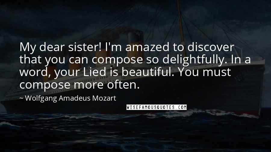 Wolfgang Amadeus Mozart Quotes: My dear sister! I'm amazed to discover that you can compose so delightfully. In a word, your Lied is beautiful. You must compose more often.