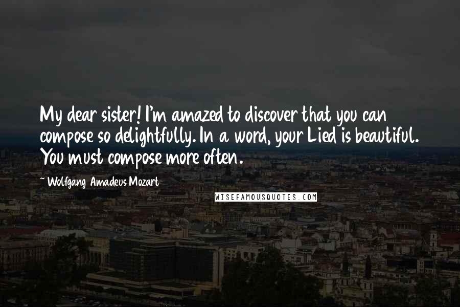 Wolfgang Amadeus Mozart Quotes: My dear sister! I'm amazed to discover that you can compose so delightfully. In a word, your Lied is beautiful. You must compose more often.