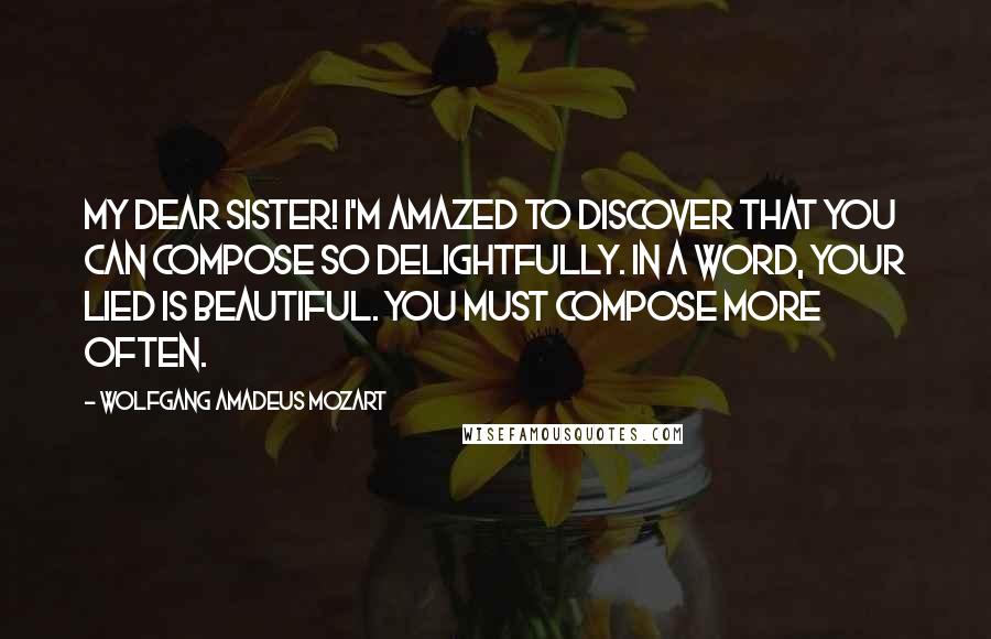 Wolfgang Amadeus Mozart Quotes: My dear sister! I'm amazed to discover that you can compose so delightfully. In a word, your Lied is beautiful. You must compose more often.