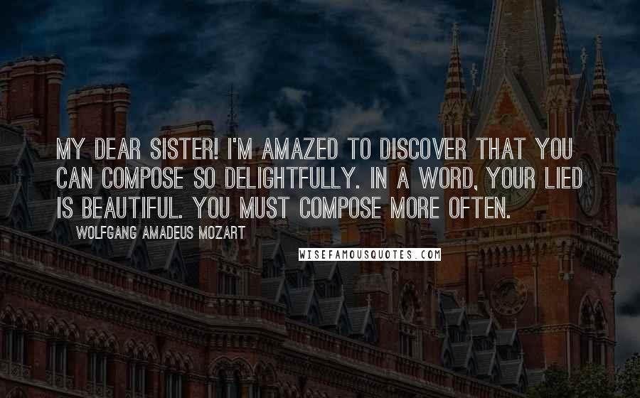 Wolfgang Amadeus Mozart Quotes: My dear sister! I'm amazed to discover that you can compose so delightfully. In a word, your Lied is beautiful. You must compose more often.