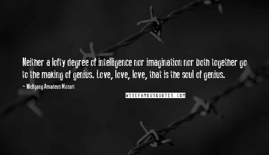 Wolfgang Amadeus Mozart Quotes: Neither a lofty degree of intelligence nor imagination nor both together go to the making of genius. Love, love, love, that is the soul of genius.