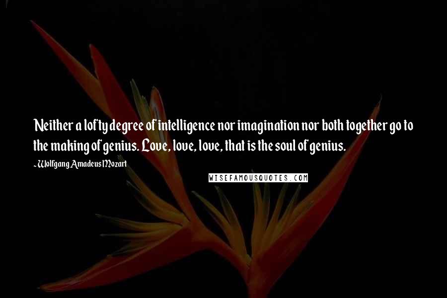 Wolfgang Amadeus Mozart Quotes: Neither a lofty degree of intelligence nor imagination nor both together go to the making of genius. Love, love, love, that is the soul of genius.