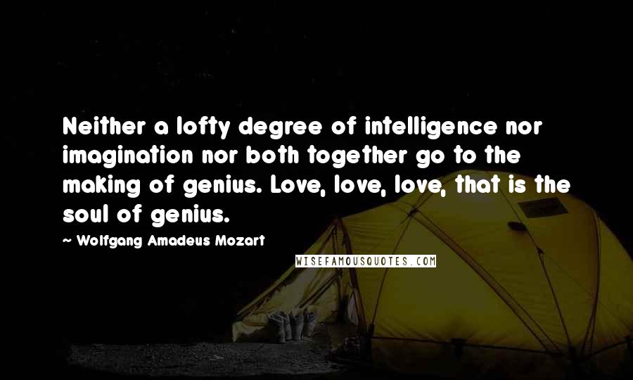 Wolfgang Amadeus Mozart Quotes: Neither a lofty degree of intelligence nor imagination nor both together go to the making of genius. Love, love, love, that is the soul of genius.