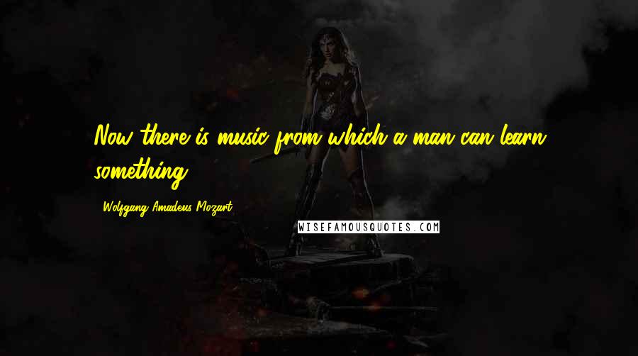 Wolfgang Amadeus Mozart Quotes: Now there is music from which a man can learn something.