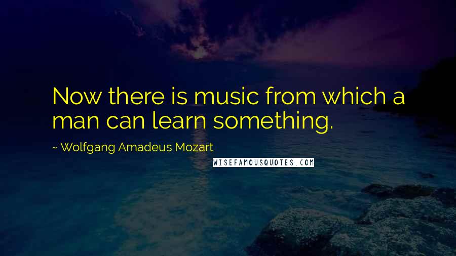 Wolfgang Amadeus Mozart Quotes: Now there is music from which a man can learn something.