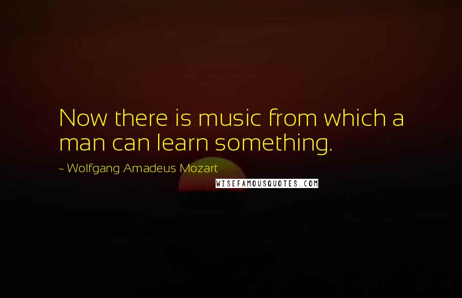 Wolfgang Amadeus Mozart Quotes: Now there is music from which a man can learn something.