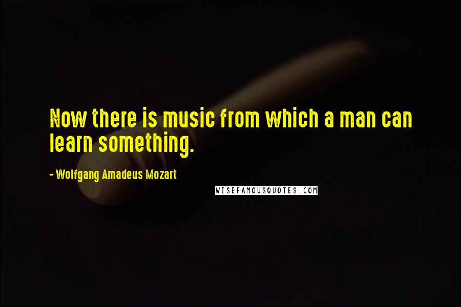 Wolfgang Amadeus Mozart Quotes: Now there is music from which a man can learn something.