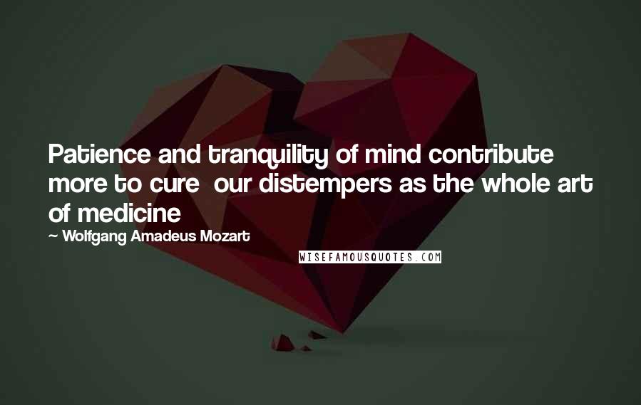 Wolfgang Amadeus Mozart Quotes: Patience and tranquility of mind contribute more to cure  our distempers as the whole art of medicine