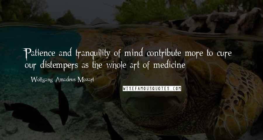 Wolfgang Amadeus Mozart Quotes: Patience and tranquility of mind contribute more to cure  our distempers as the whole art of medicine