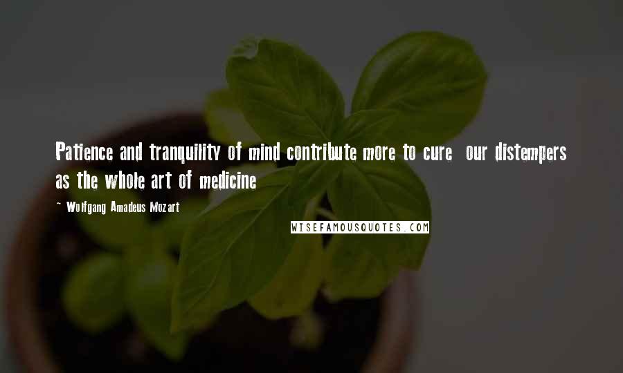 Wolfgang Amadeus Mozart Quotes: Patience and tranquility of mind contribute more to cure our distempers as the whole art of medicine