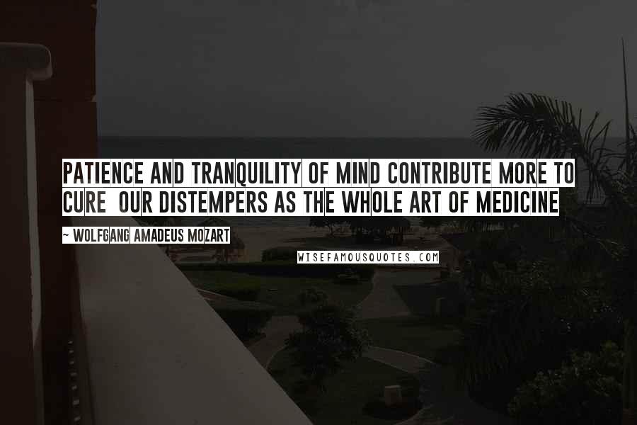 Wolfgang Amadeus Mozart Quotes: Patience and tranquility of mind contribute more to cure  our distempers as the whole art of medicine