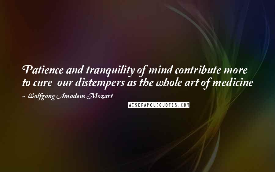 Wolfgang Amadeus Mozart Quotes: Patience and tranquility of mind contribute more to cure  our distempers as the whole art of medicine