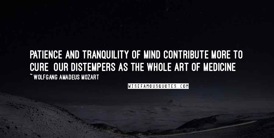 Wolfgang Amadeus Mozart Quotes: Patience and tranquility of mind contribute more to cure  our distempers as the whole art of medicine