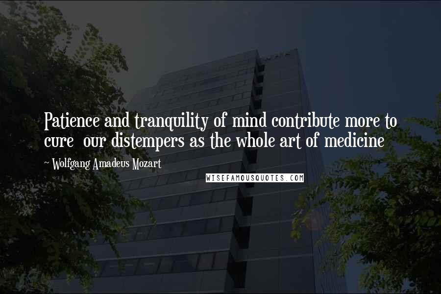 Wolfgang Amadeus Mozart Quotes: Patience and tranquility of mind contribute more to cure our distempers as the whole art of medicine