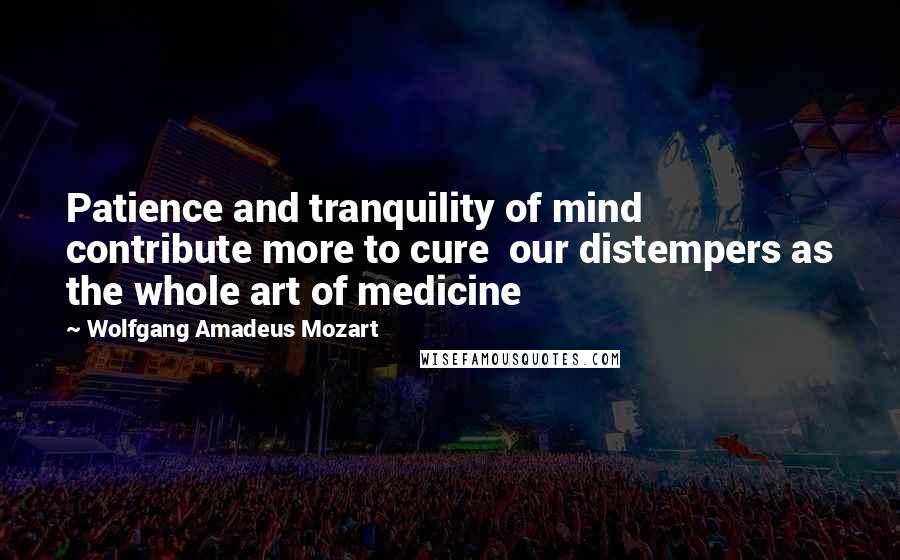 Wolfgang Amadeus Mozart Quotes: Patience and tranquility of mind contribute more to cure our distempers as the whole art of medicine