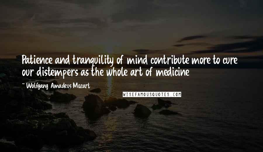 Wolfgang Amadeus Mozart Quotes: Patience and tranquility of mind contribute more to cure our distempers as the whole art of medicine