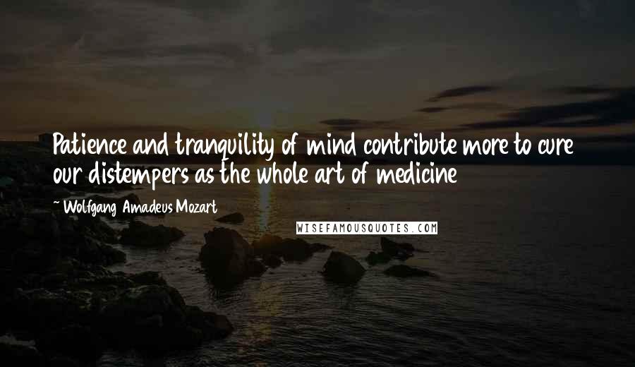 Wolfgang Amadeus Mozart Quotes: Patience and tranquility of mind contribute more to cure  our distempers as the whole art of medicine