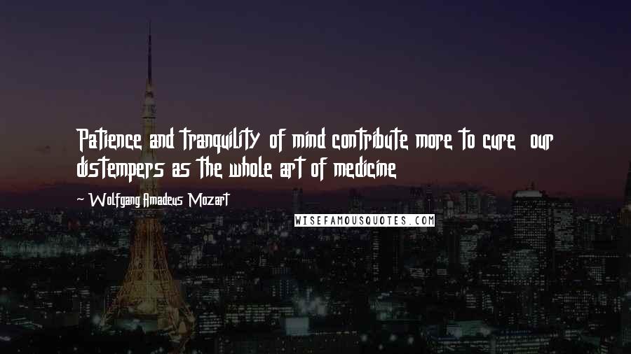 Wolfgang Amadeus Mozart Quotes: Patience and tranquility of mind contribute more to cure  our distempers as the whole art of medicine