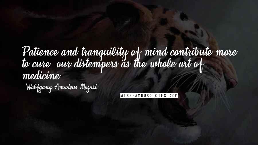 Wolfgang Amadeus Mozart Quotes: Patience and tranquility of mind contribute more to cure  our distempers as the whole art of medicine