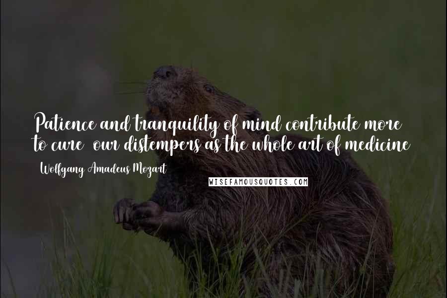 Wolfgang Amadeus Mozart Quotes: Patience and tranquility of mind contribute more to cure our distempers as the whole art of medicine