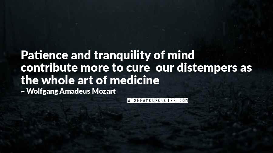 Wolfgang Amadeus Mozart Quotes: Patience and tranquility of mind contribute more to cure  our distempers as the whole art of medicine