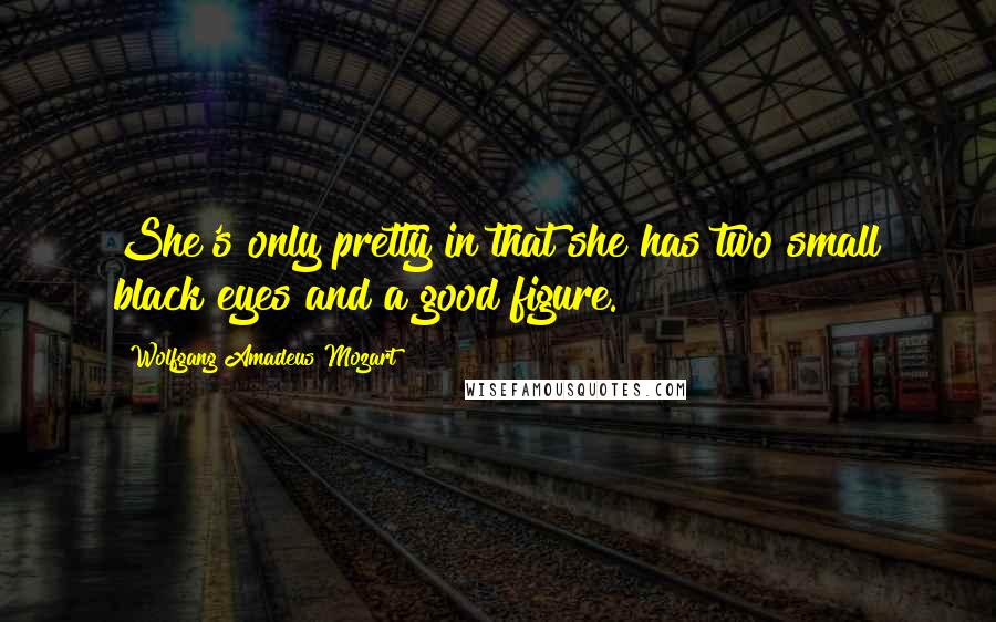 Wolfgang Amadeus Mozart Quotes: She's only pretty in that she has two small black eyes and a good figure.