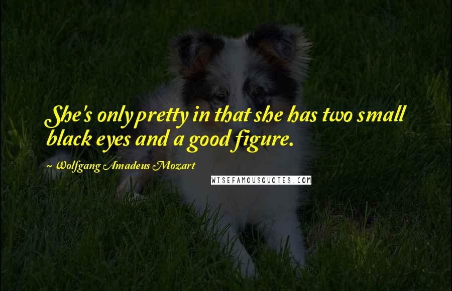 Wolfgang Amadeus Mozart Quotes: She's only pretty in that she has two small black eyes and a good figure.